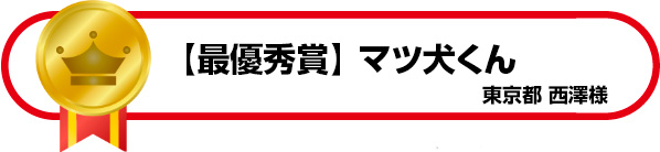 【最優秀賞】マツ犬くん　東京都　西澤様